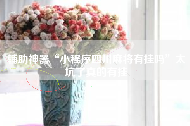 辅助神器“小程序四川麻将有挂吗”太坑了真的有挂