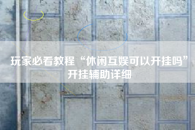 玩家必看教程“休闲互娱可以开挂吗	”开挂辅助详细