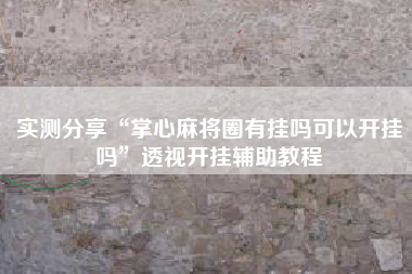 实测分享“掌心麻将圈有挂吗可以开挂吗”透视开挂辅助教程