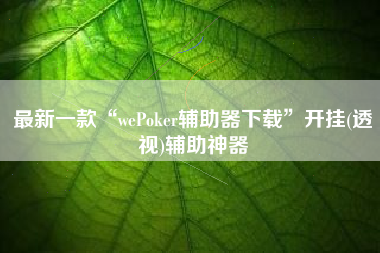 最新一款“wePoker辅助器下载”开挂(透视)辅助神器