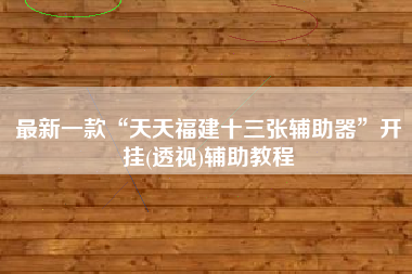 最新一款“天天福建十三张辅助器”开挂(透视)辅助教程