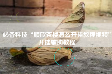 必备科技“顺欣茶楼怎么开挂教程视频	”开挂辅助教程