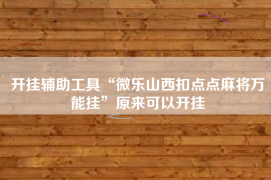 开挂辅助工具“微乐山西扣点点麻将万能挂”原来可以开挂