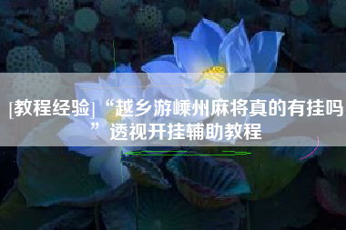 [教程经验]“越乡游嵊州麻将真的有挂吗”透视开挂辅助教程