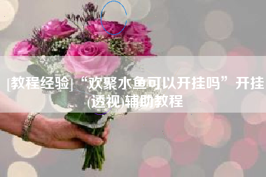 [教程经验]“欢聚水鱼可以开挂吗”开挂(透视)辅助教程