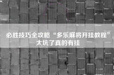 必胜技巧全攻略“多乐麻将开挂教程”太坑了真的有挂