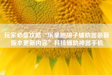 玩家必备攻略“乐星跑胡子辅助器最新版本更新内容”科技辅助神器手机