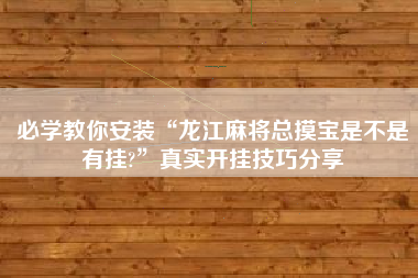 必学教你安装“龙江麻将总摸宝是不是有挂?	”真实开挂技巧分享