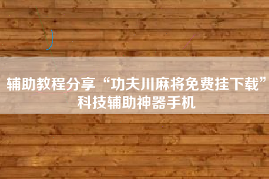辅助教程分享“功夫川麻将免费挂下载”科技辅助神器手机