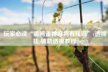 玩家必读“请问雀神麻将有挂吗”(透视挂)辅助透视教程