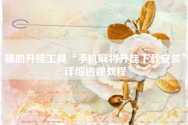 辅助开挂工具“手机麻将开挂下载安装	”详细透视教程