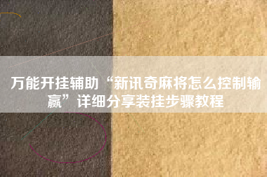 万能开挂辅助“新讯奇麻将怎么控制输赢	”详细分享装挂步骤教程