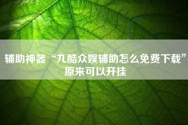 辅助神器“九酷众娱辅助怎么免费下载	”原来可以开挂