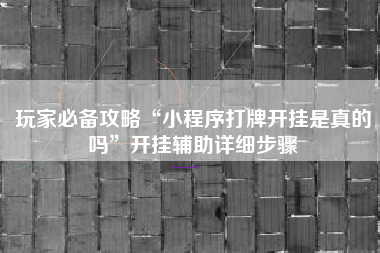 玩家必备攻略“小程序打牌开挂是真的吗”开挂辅助详细步骤