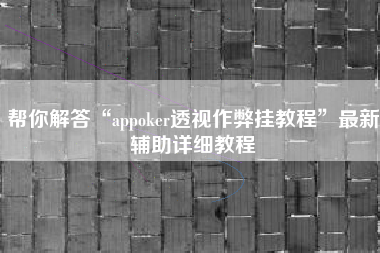 帮你解答“appoker透视作弊挂教程	”最新辅助详细教程