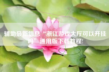 辅助最新信息“浙江游戏大厅可以开挂吗”通用版下载教程!