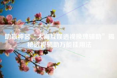 助赢神器“大海互娱透视换牌辅助”揭秘透视辅助万能挂用法