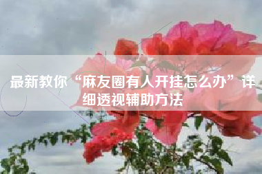 最新教你“麻友圈有人开挂怎么办”详细透视辅助方法