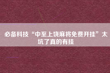 必备科技“中至上饶麻将免费开挂	”太坑了真的有挂