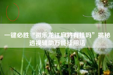 一键必胜“微乐龙江麻将有挂吗	”揭秘透视辅助万能挂用法