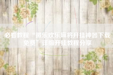 必看教程“微乐欢乐麻将开挂神器下载免费	”详细开挂教程分享