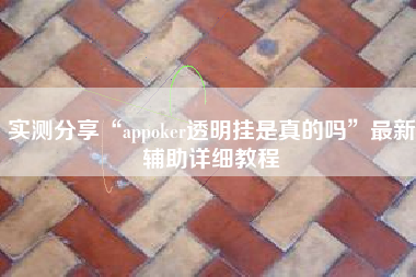 实测分享“appoker透明挂是真的吗	”最新辅助详细教程