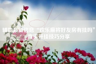 辅助最新信息“欢乐麻将好友房有挂吗”真实开挂技巧分享