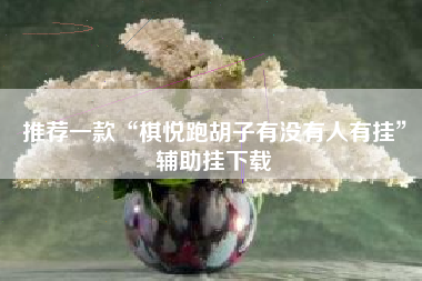 推荐一款“棋悦跑胡子有没有人有挂”辅助挂下载