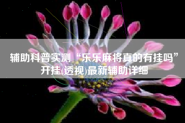 辅助科普实测“乐乐麻将真的有挂吗”开挂(透视)最新辅助详细