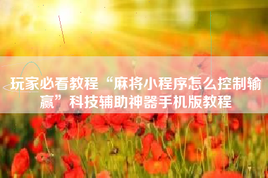 玩家必看教程“麻将小程序怎么控制输赢”科技辅助神器手机版教程