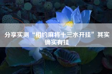 分享实测“相约麻将十三水开挂”其实确实有挂