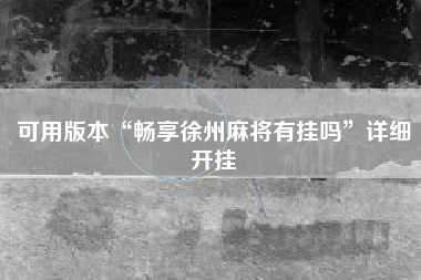 可用版本“畅享徐州麻将有挂吗	”详细开挂