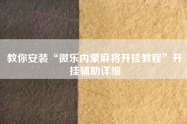 教你安装“微乐内蒙麻将开挂教程	”开挂辅助详细