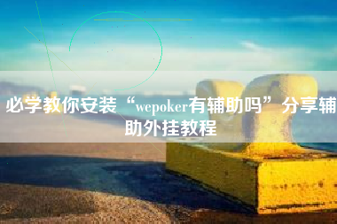 必学教你安装“wepoker有辅助吗”分享辅助外挂教程