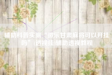 辅助科普实测“微乐甘肃麻将可以开挂吗”(透视挂)辅助透视教程