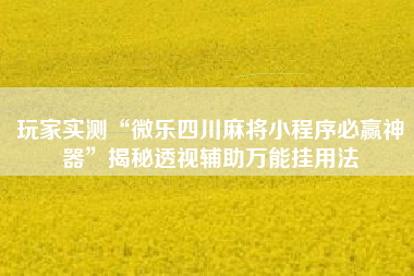 玩家实测“微乐四川麻将小程序必赢神器”揭秘透视辅助万能挂用法
