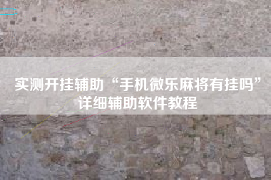 实测开挂辅助“手机微乐麻将有挂吗	”详细辅助软件教程