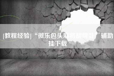 [教程经验]“微乐包头麻将胡牌卦	”辅助挂下载