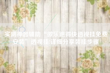 实测神器辅助“微乐跑得快透视挂免费安装	”透视挂!详细分享装挂步骤