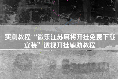 实测教程“微乐江苏麻将开挂免费下载安装”透视开挂辅助教程