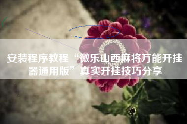 安装程序教程“微乐山西麻将万能开挂器通用版”真实开挂技巧分享