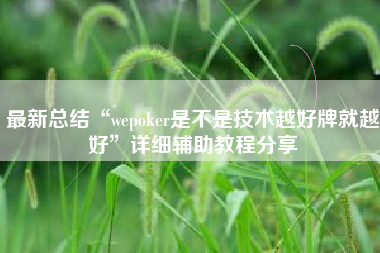 最新总结“wepoker是不是技术越好牌就越好”详细辅助教程分享