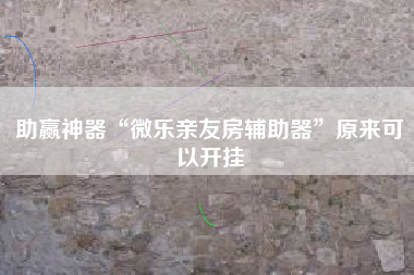 助赢神器“微乐亲友房辅助器	”原来可以开挂