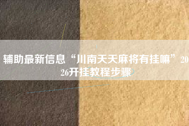 辅助最新信息“川南天天麻将有挂嘛”2026开挂教程步骤