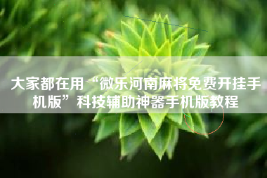 大家都在用“微乐河南麻将免费开挂手机版”科技辅助神器手机版教程