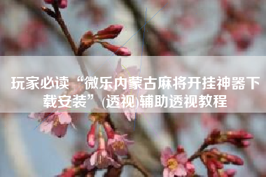 玩家必读“微乐内蒙古麻将开挂神器下载安装	”(透视)辅助透视教程