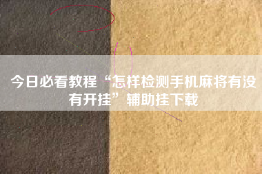 今日必看教程“怎样检测手机麻将有没有开挂”辅助挂下载