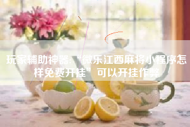 玩家辅助神器:“微乐江西麻将小程序怎样免费开挂	”可以开挂作弊