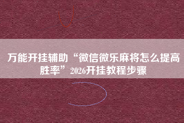 万能开挂辅助“微信微乐麻将怎么提高胜率	”2026开挂教程步骤