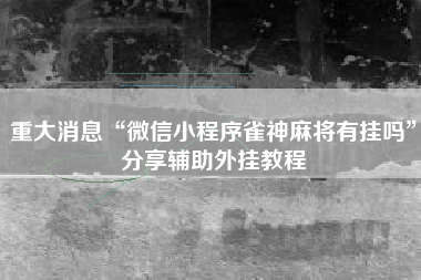 重大消息“微信小程序雀神麻将有挂吗”分享辅助外挂教程